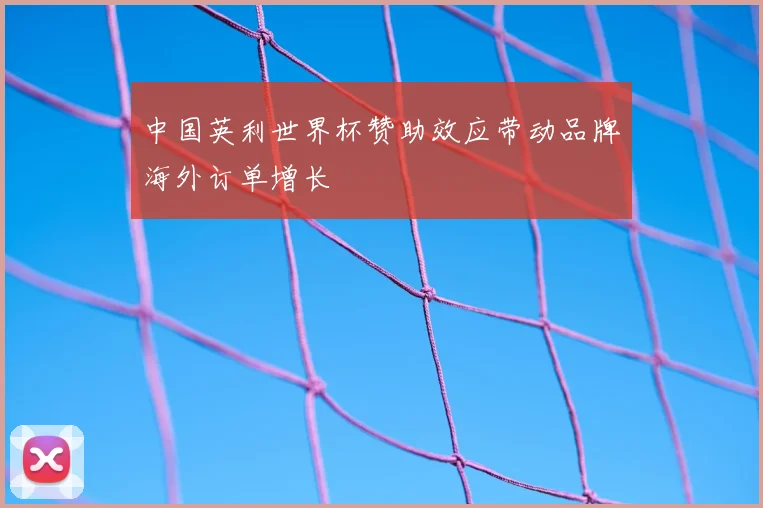 中国英利世界杯赞助效应带动品牌海外订单增长