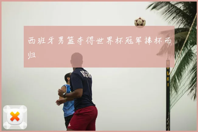 西班牙男篮夺得世界杯冠军捧杯而归
