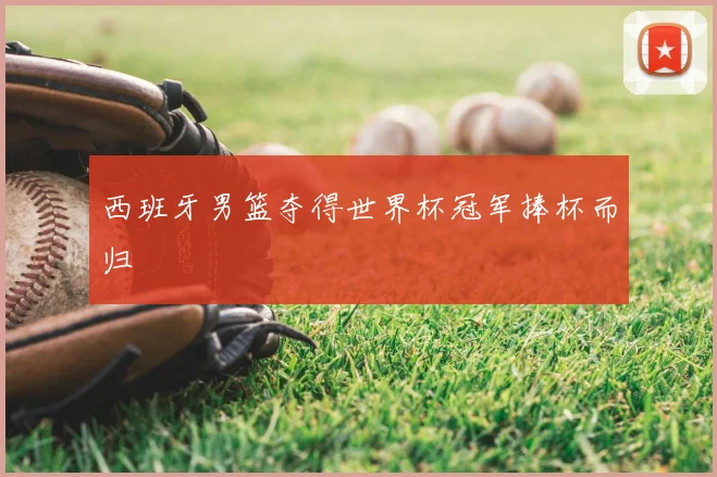 西班牙男篮夺得世界杯冠军捧杯而归