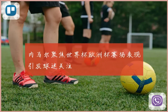 内马尔聚焦世界杯欧洲杯赛场表现引发球迷关注