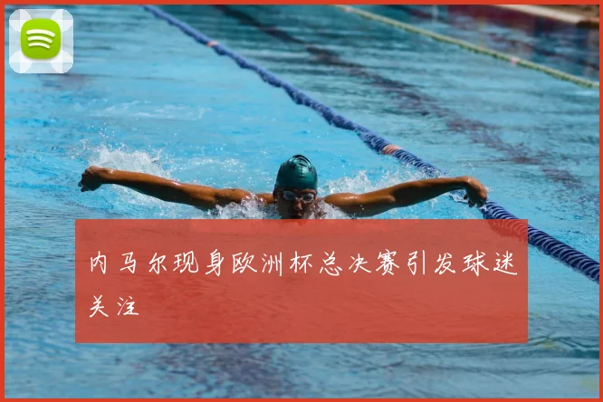内马尔现身欧洲杯总决赛引发球迷关注