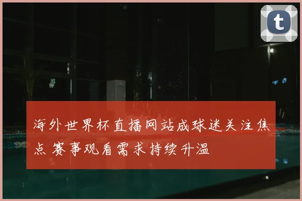 海外世界杯直播网站成球迷关注焦点 赛事观看需求持续升温