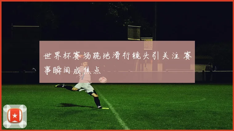 世界杯赛场跪地滑行镜头引关注 赛事瞬间成焦点