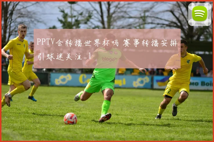 PPTV会转播世界杯吗 赛事转播安排引球迷关注_1