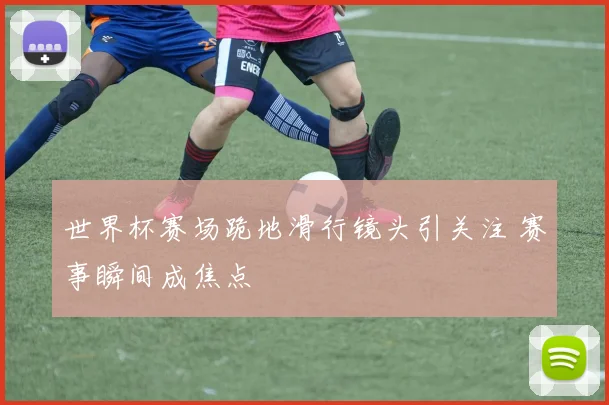 世界杯赛场跪地滑行镜头引关注 赛事瞬间成焦点