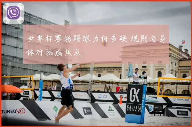 世界杯赛场踢球为何多硬 规则与身体对抗成焦点