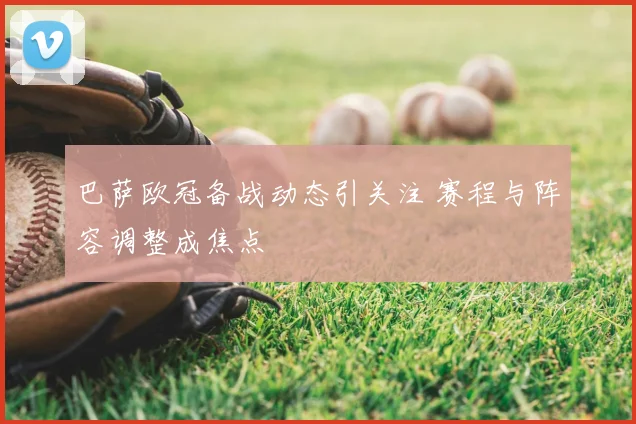 巴萨欧冠备战动态引关注 赛程与阵容调整成焦点