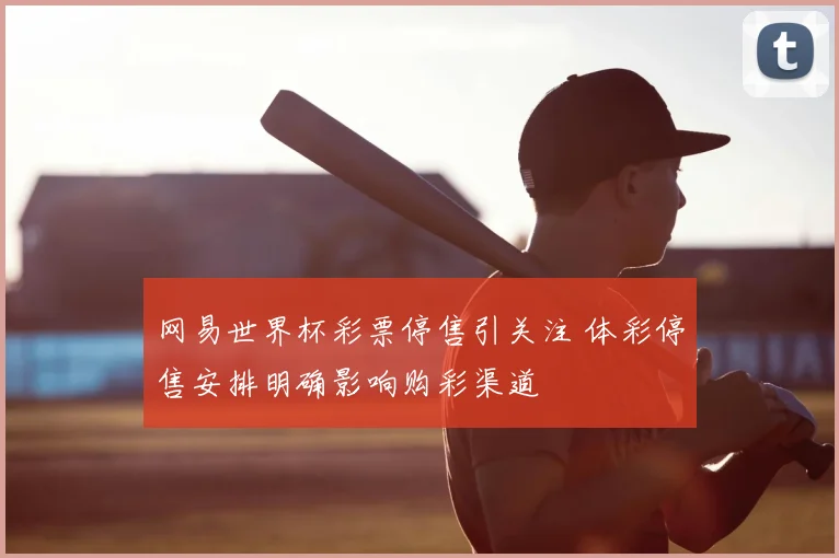 网易世界杯彩票停售引关注 体彩停售安排明确影响购彩渠道