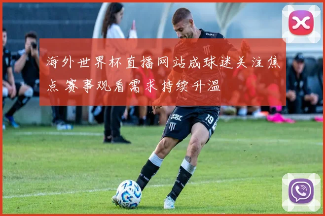 海外世界杯直播网站成球迷关注焦点 赛事观看需求持续升温