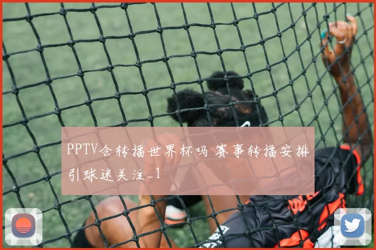 PPTV会转播世界杯吗 赛事转播安排引球迷关注_1